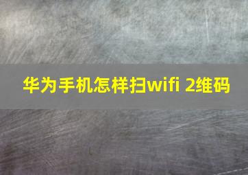 华为手机怎样扫wifi 2维码